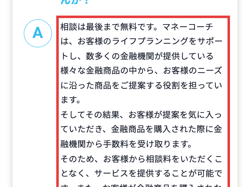マネーコーチ公式のよくある質問。なぜ無料で相談できるのかに対し、お客様が金融商品を購入された際に金融機関から手数料を受け取るため、相談料をいただかずにサービスを提供できると答えている