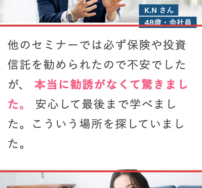 お金のガッコウの広告の受講者の声。K.Nさん48歳会社員、他のセミナーでは必ず保険や投資信託を勧められたので不安でしたが、本当に勧誘がなくて驚きました、安心して最後まで学べましたと書かれている