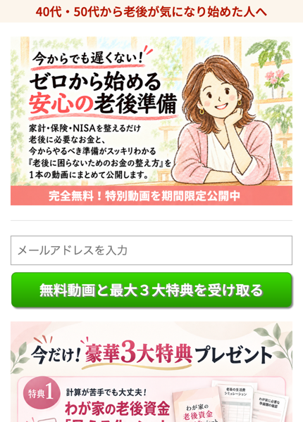 安心の老後準備の広告。今からでも遅くない!ゼロから始める安心の老後準備、家計・保険・NISAを整えるだけ、完全無料!特別動画を期間限定公開中、メールアドレスの入力欄