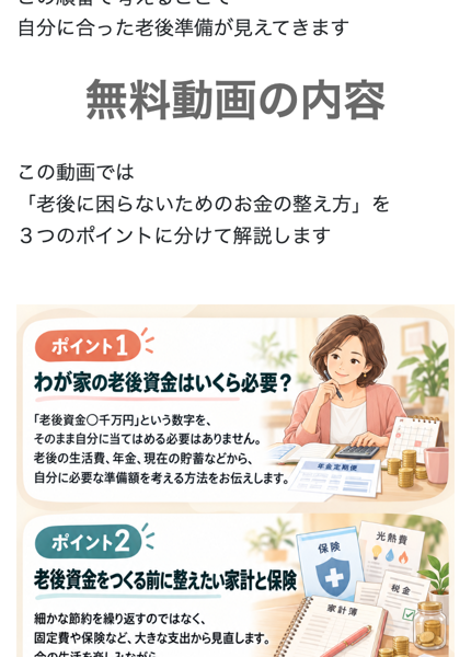 安心の老後準備の広告の無料動画の内容。老後に困らないためのお金の整え方を3つのポイントに分けて解説、ポイント1 わが家の老後資金はいくら必要?